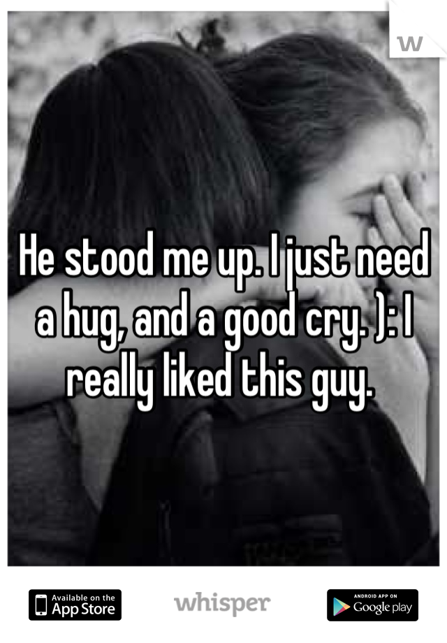 He stood me up. I just need a hug, and a good cry. ): I really liked this guy. 