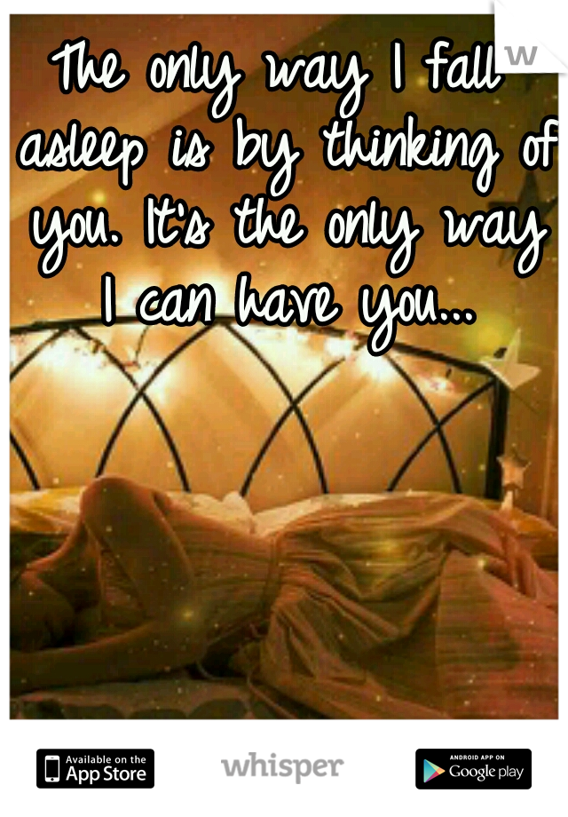 The only way I fall asleep is by thinking of you. It's the only way I can have you...