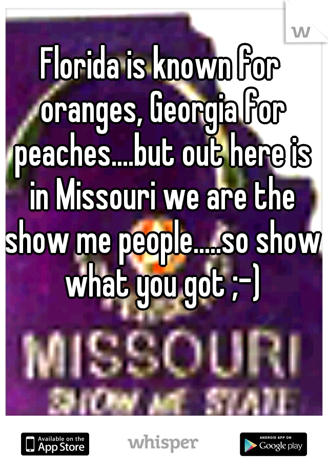 Florida is known for oranges, Georgia for peaches....but out here is in Missouri we are the show me people.....so show what you got ;-)