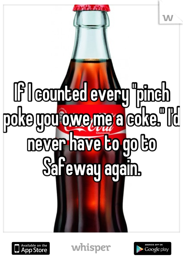 If I counted every "pinch poke you owe me a coke." I'd never have to go to Safeway again.
