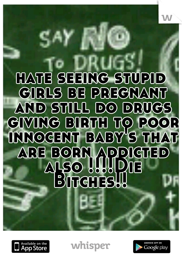hate seeing stupid girls be pregnant and still do drugs giving birth to poor innocent baby's that are born addicted also !!!!Die Bitches!! 