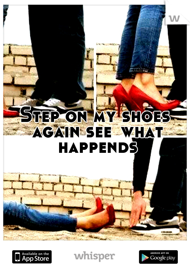 Step on my shoes again see
what happends