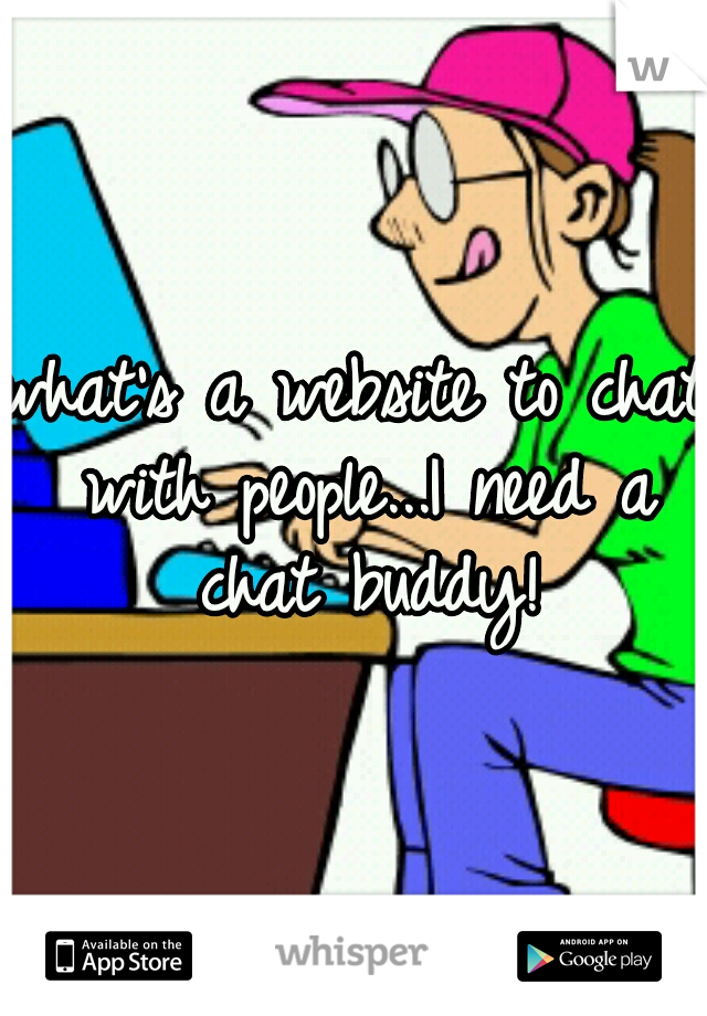 what's a website to chat with people...I need a chat buddy!