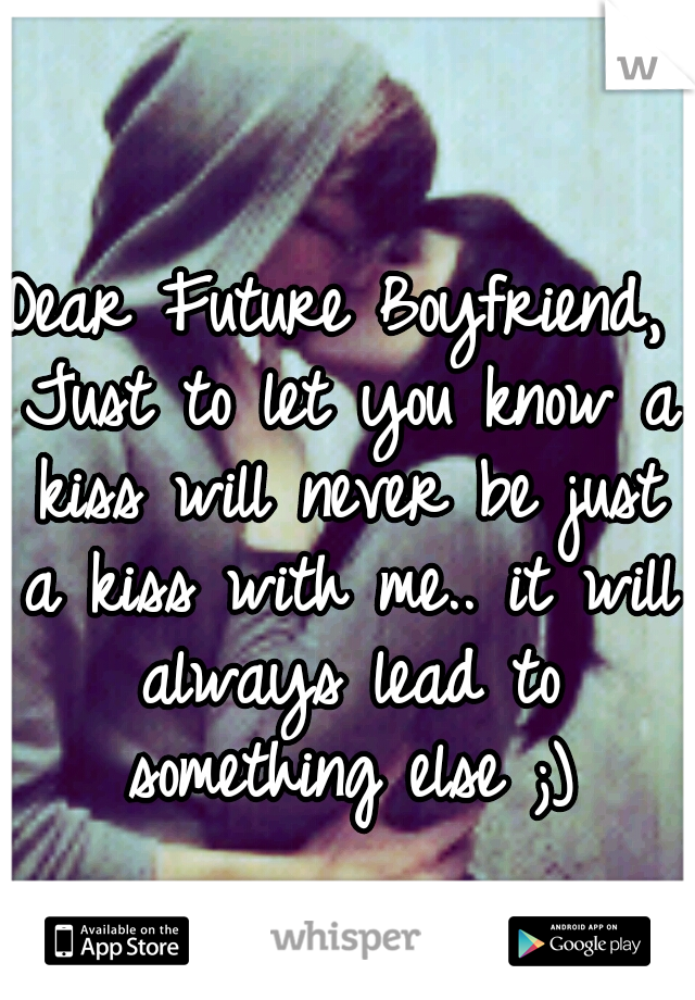 Dear Future Boyfriend, Just to let you know a kiss will never be just a kiss with me.. it will always lead to something else ;)