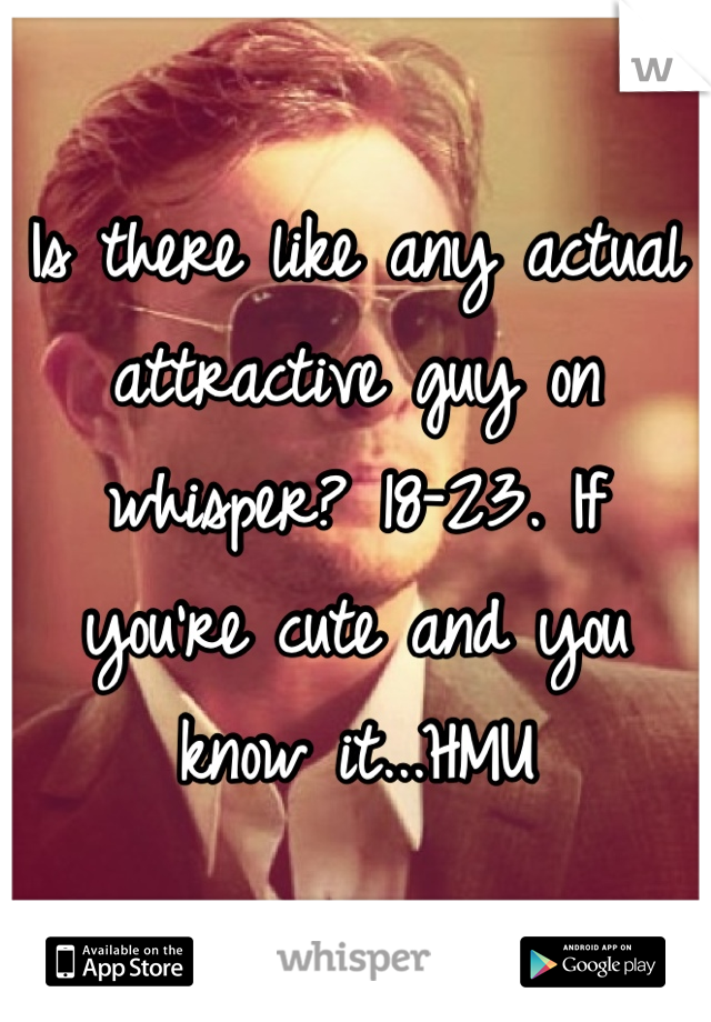 Is there like any actual attractive guy on whisper? 18-23. If you're cute and you know it...HMU