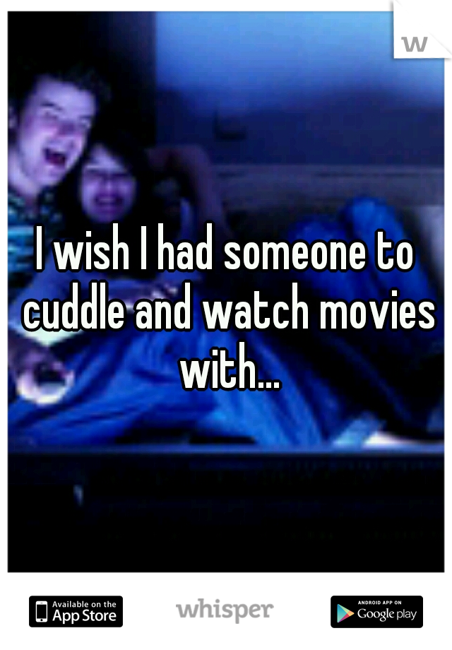 I wish I had someone to cuddle and watch movies with...