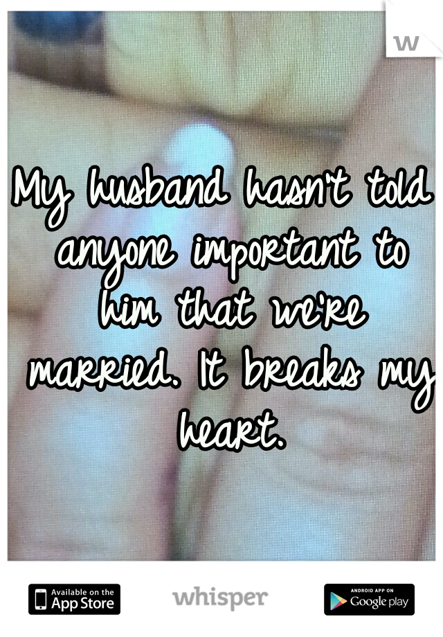 My husband hasn't told anyone important to him that we're married. It breaks my heart.