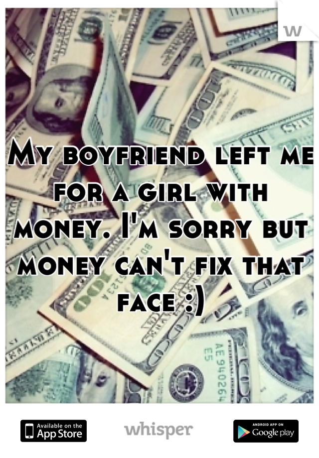 My boyfriend left me for a girl with money. I'm sorry but money can't fix that face :)