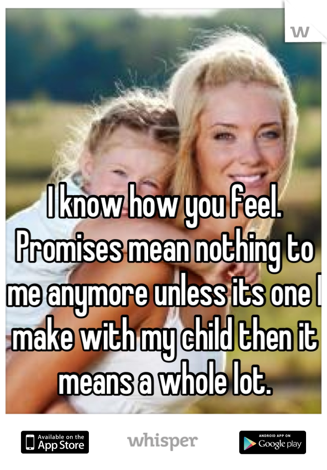 I know how you feel. Promises mean nothing to me anymore unless its one I make with my child then it means a whole lot.
