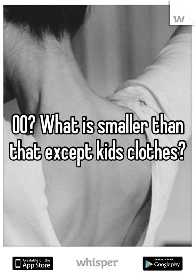 00? What is smaller than that except kids clothes?