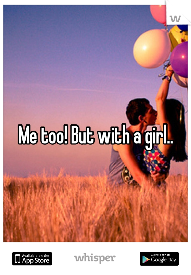 Me too! But with a girl..