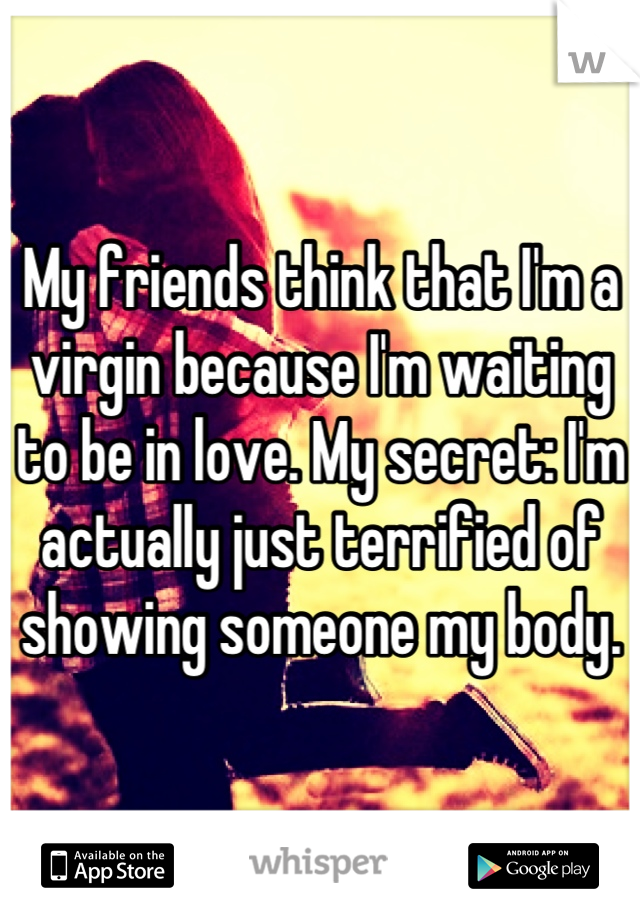 My friends think that I'm a virgin because I'm waiting to be in love. My secret: I'm actually just terrified of showing someone my body.