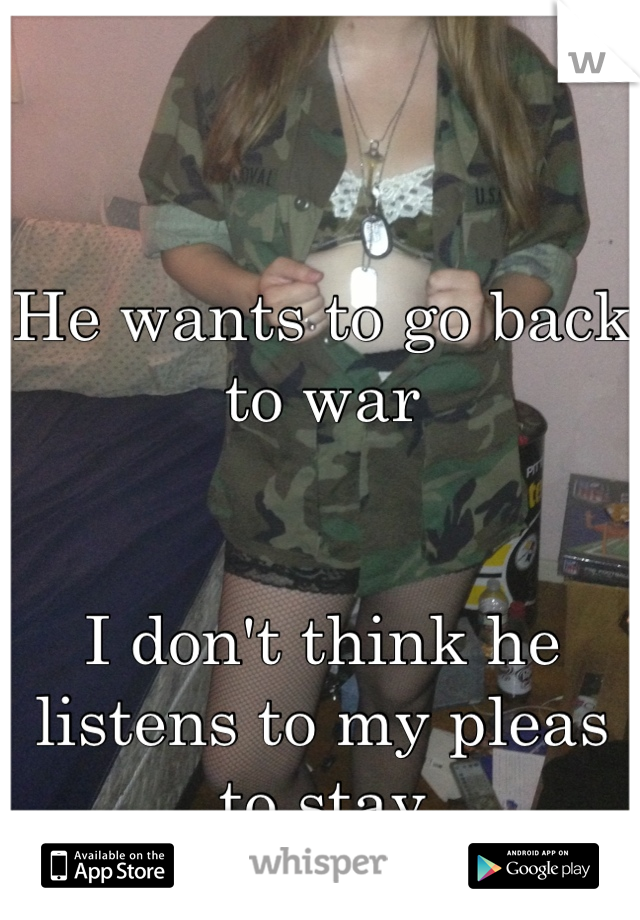 He wants to go back to war


I don't think he listens to my pleas to stay