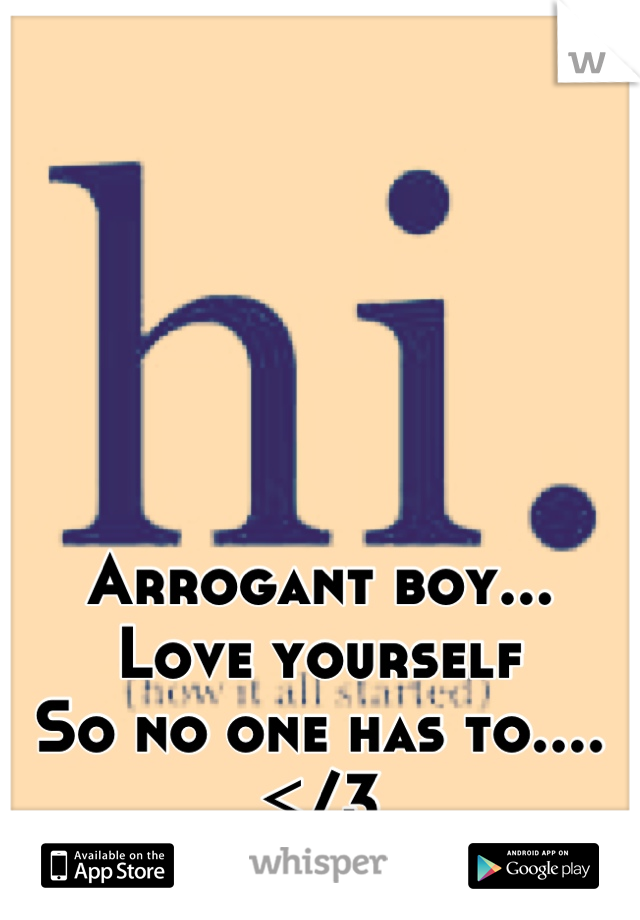 Arrogant boy...
Love yourself
So no one has to.... 
</3