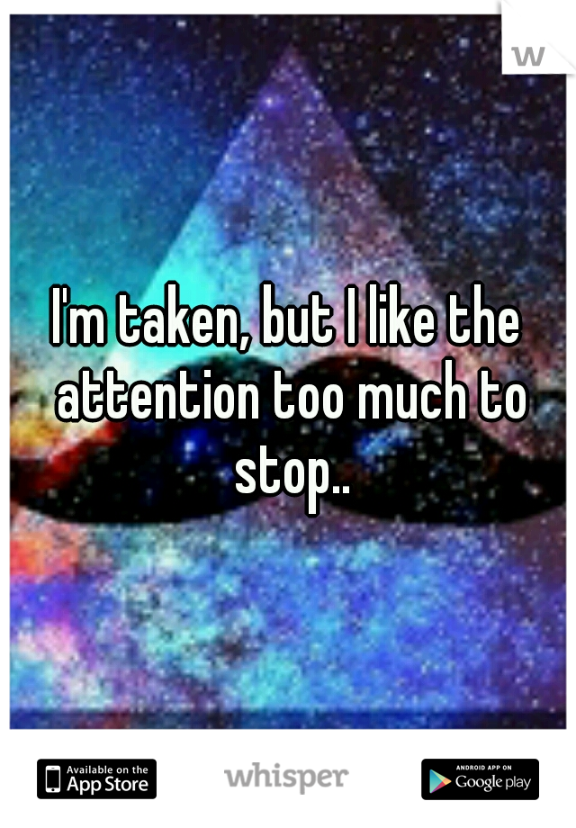 I'm taken, but I like the attention too much to stop..