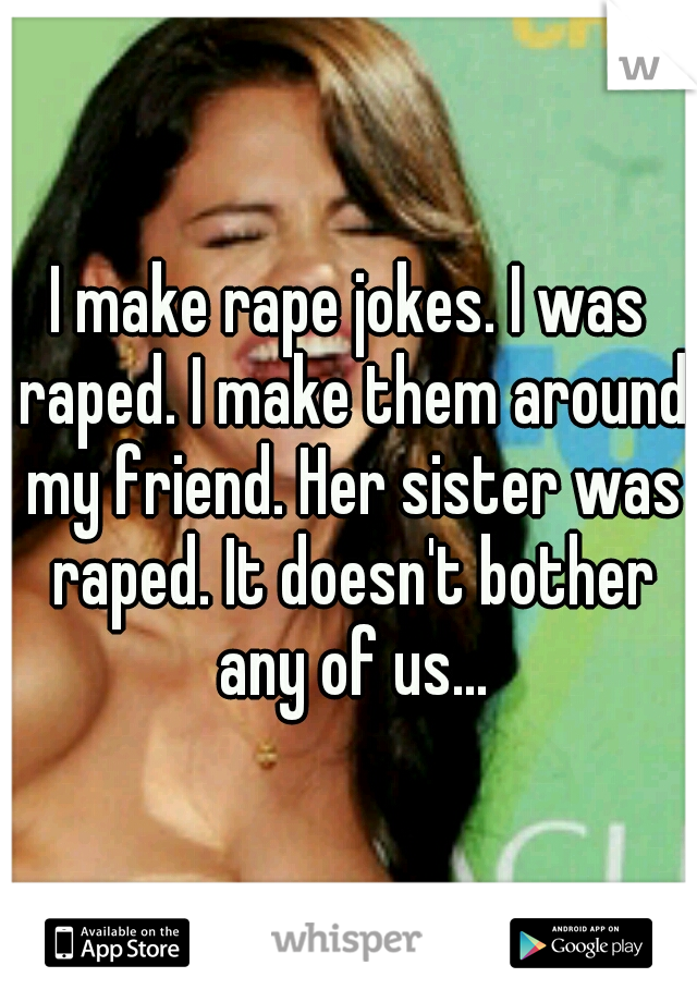I make rape jokes. I was raped. I make them around my friend. Her sister was raped. It doesn't bother any of us...