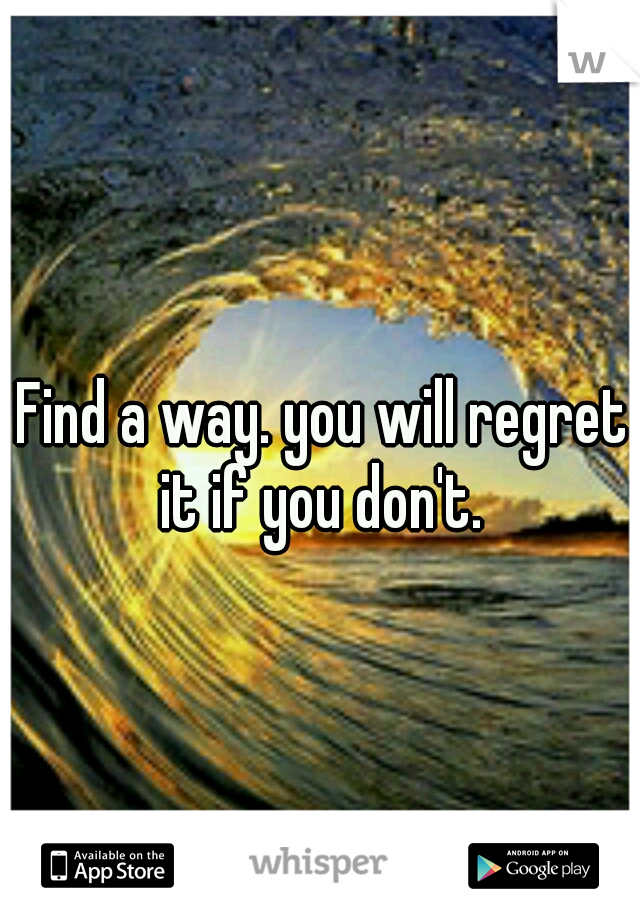 Find a way. you will regret it if you don't. 