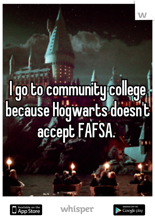 I go to community college because Hogwarts doesn't accept FAFSA. 