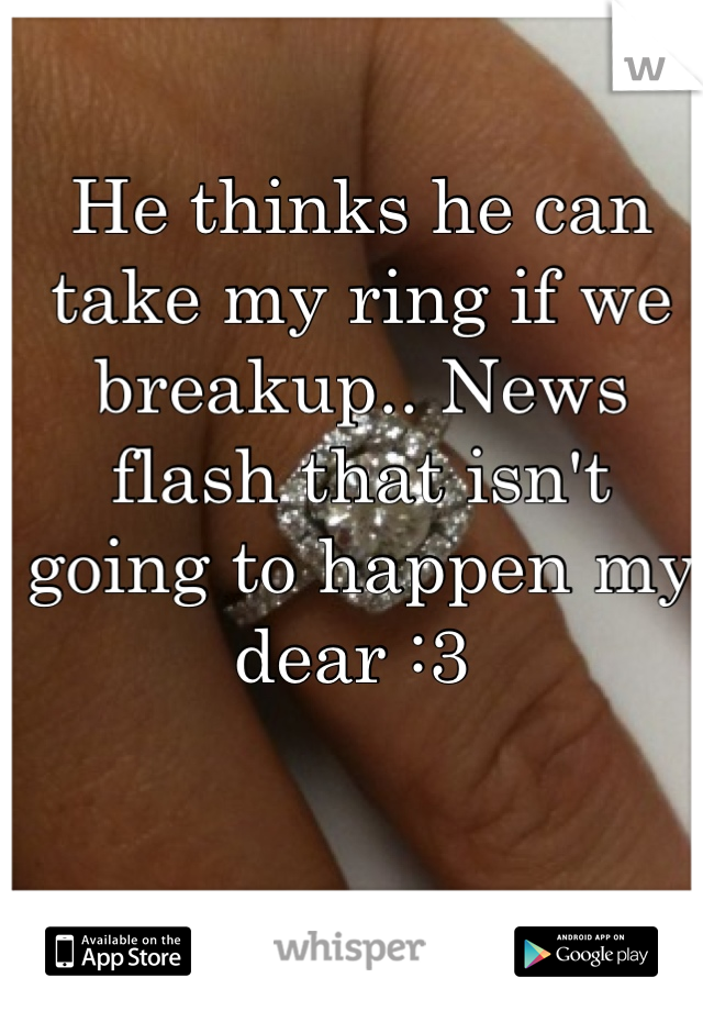 He thinks he can take my ring if we breakup.. News flash that isn't going to happen my dear :3 