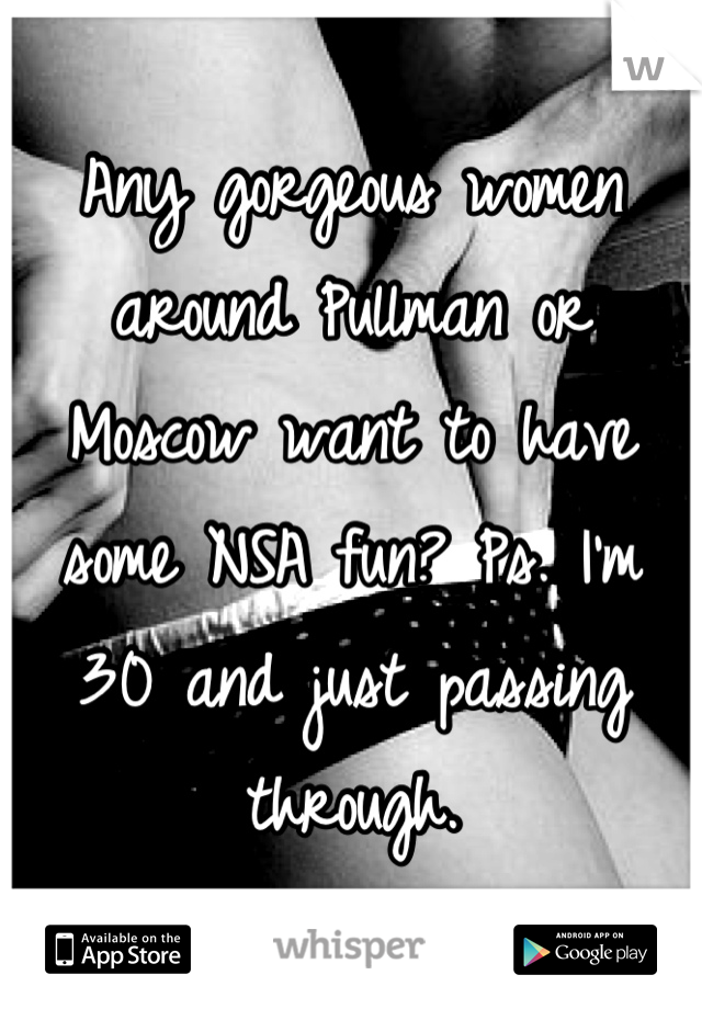 Any gorgeous women around Pullman or Moscow want to have some NSA fun? Ps. I'm 30 and just passing through.