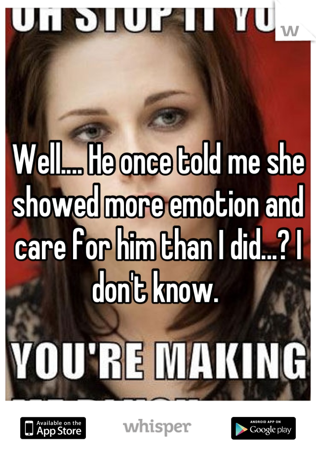 Well.... He once told me she showed more emotion and care for him than I did...? I don't know. 