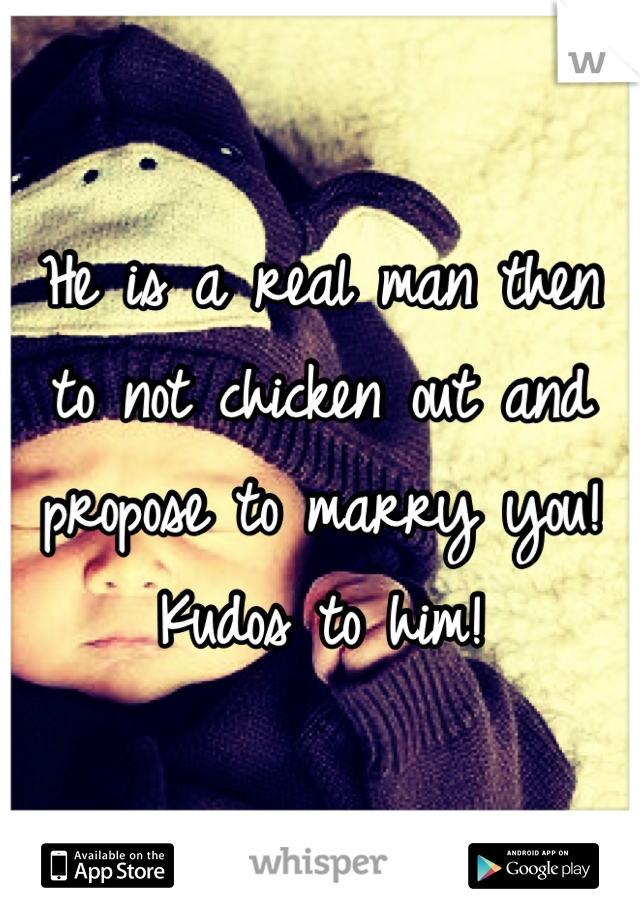 He is a real man then to not chicken out and propose to marry you! Kudos to him!