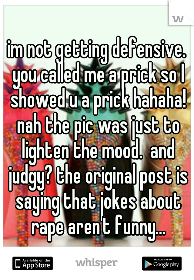 im not getting defensive. you called me a prick so I showed u a prick hahaha! nah the pic was just to lighten the mood.  and judgy? the original post is saying that jokes about rape aren't funny...