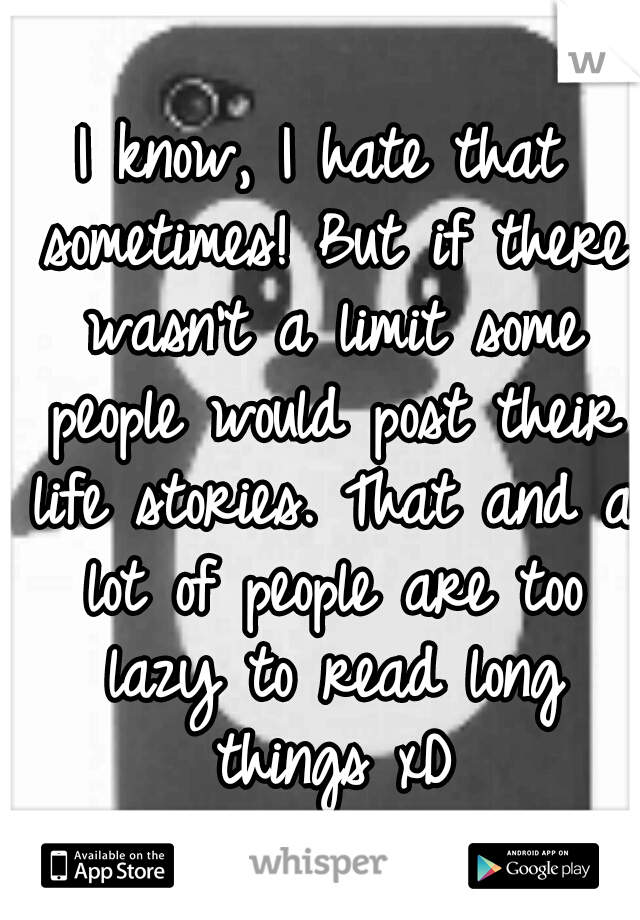 I know, I hate that sometimes! But if there wasn't a limit some people would post their life stories. That and a lot of people are too lazy to read long things xD