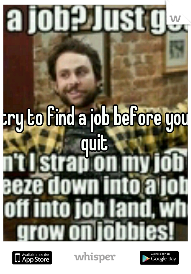 try to find a job before you quit 