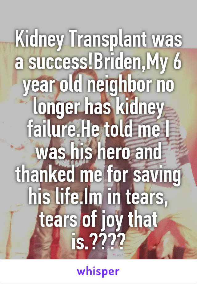 Kidney Transplant was a success!Briden,My 6 year old neighbor no longer has kidney failure.He told me I was his hero and thanked me for saving his life.Im in tears, tears of joy that is.♥♥♥♥