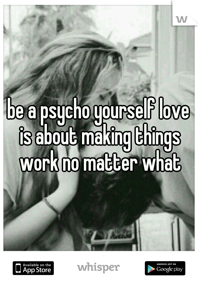 be a psycho yourself love is about making things work no matter what