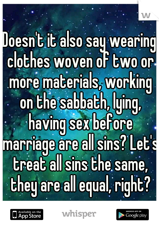 Doesn't it also say wearing clothes woven of two or more materials, working on the sabbath, lying, having sex before marriage are all sins? Let's treat all sins the same, they are all equal, right?