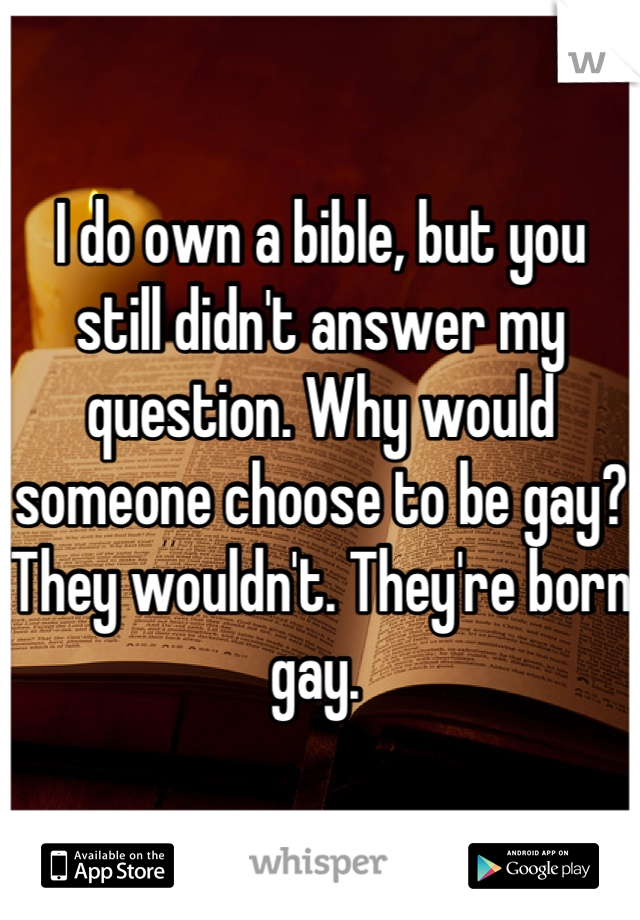 I do own a bible, but you still didn't answer my question. Why would someone choose to be gay? They wouldn't. They're born gay. 