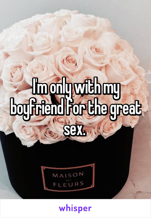 I'm only with my boyfriend for the great sex. 