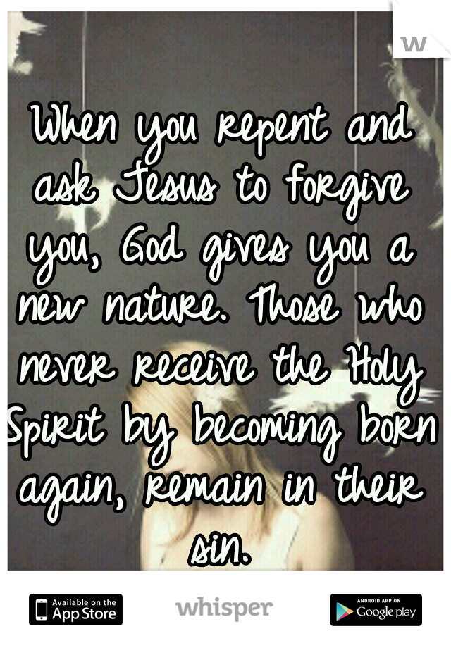  When you repent and ask Jesus to forgive you, God gives you a new nature. Those who never receive the Holy Spirit by becoming born again, remain in their sin.