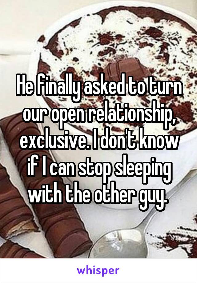 He finally asked to turn our open relationship, exclusive. I don't know if I can stop sleeping with the other guy. 