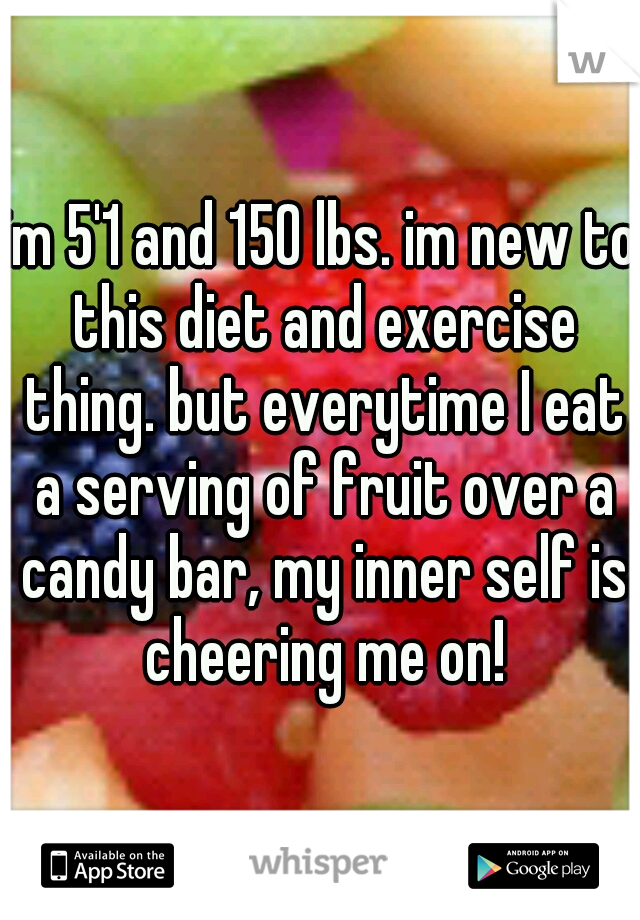 im 5'1 and 150 lbs. im new to this diet and exercise thing. but everytime I eat a serving of fruit over a candy bar, my inner self is cheering me on!