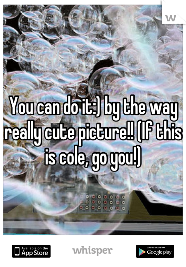You can do it:) by the way really cute picture!! (If this is cole, go you!)