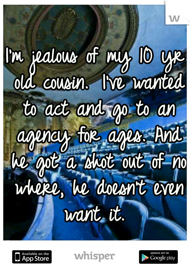 I'm jealous of my 10 yr old cousin. 
I've wanted to act and go to an agency for ages. And he got a shot out of no where, he doesn't even want it. 