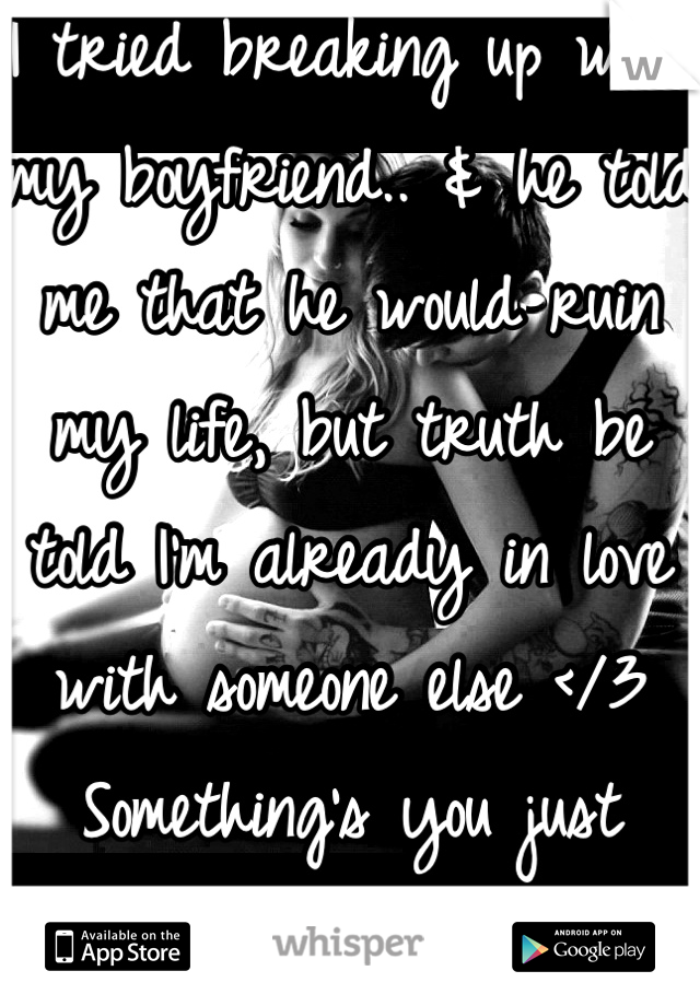 I tried breaking up with my boyfriend.. & he told me that he would ruin my life, but truth be told I'm already in love with someone else </3 
Something's you just can't help..