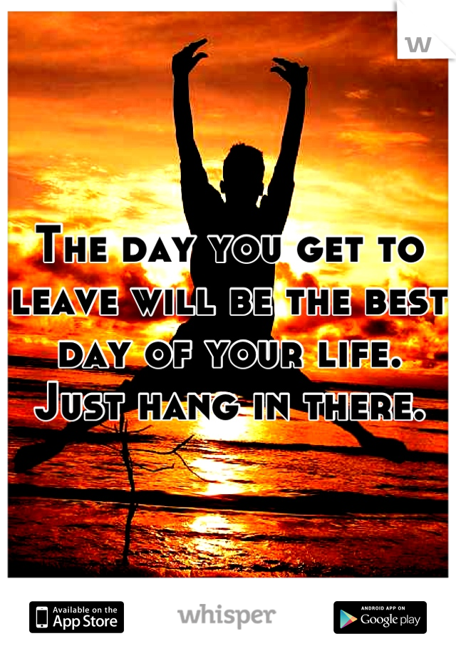 The day you get to leave will be the best day of your life. Just hang in there.