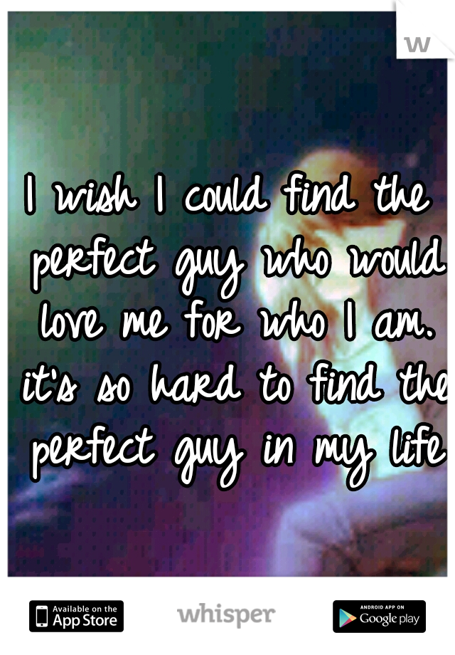 I wish I could find the perfect guy who would love me for who I am. it's so hard to find the perfect guy in my life