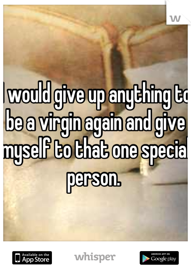 I would give up anything to be a virgin again and give myself to that one special person. 