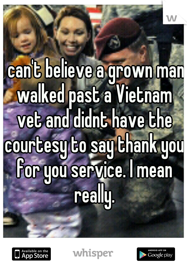 I can't believe a grown man walked past a Vietnam vet and didnt have the courtesy to say thank you for you service. I mean really.