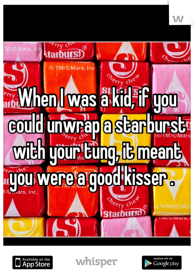 When I was a kid, if you could unwrap a starburst with your tung, it meant you were a good kisser .   