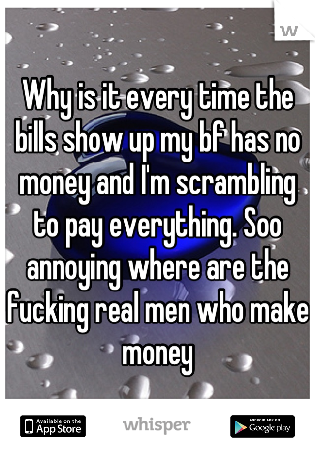 Why is it every time the bills show up my bf has no money and I'm scrambling to pay everything. Soo annoying where are the fucking real men who make money