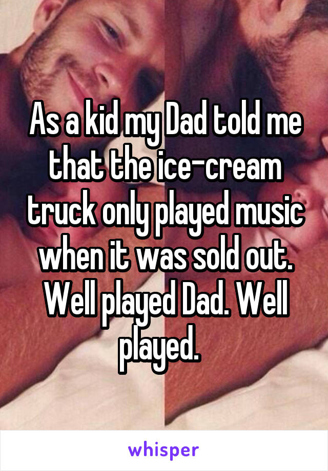 As a kid my Dad told me that the ice-cream truck only played music when it was sold out. Well played Dad. Well played.  