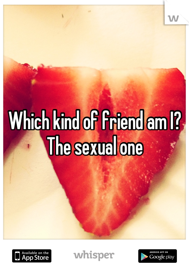 Which kind of friend am I?
The sexual one