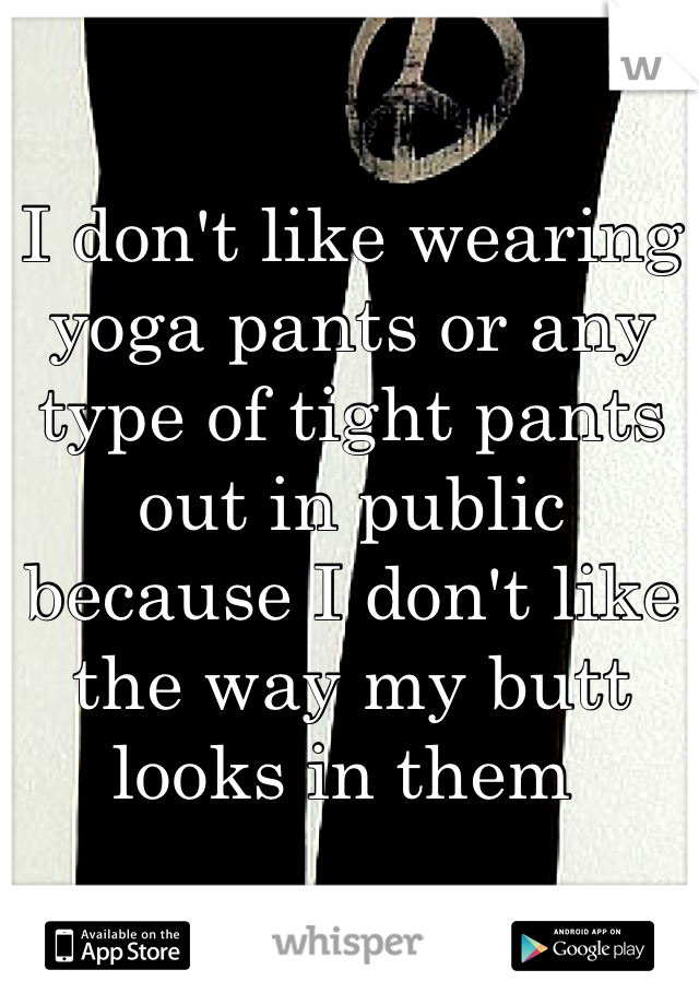 I don't like wearing yoga pants or any type of tight pants out in public because I don't like the way my butt looks in them 
