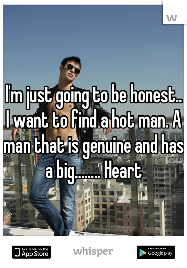 I'm just going to be honest.. I want to find a hot man. A man that is genuine and has a big........ Heart